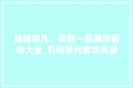 品味非凡，尽在一品酒店装修大全_引领现代奢华风潮
