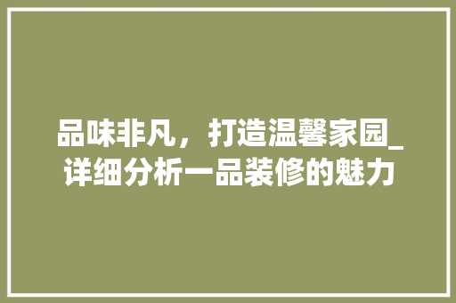 品味非凡，打造温馨家园_详细分析一品装修的魅力