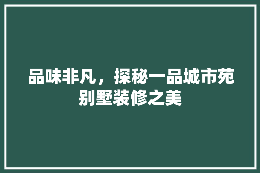 品味非凡，探秘一品城市苑别墅装修之美