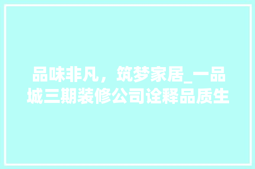 品味非凡，筑梦家居_一品城三期装修公司诠释品质生活新篇章