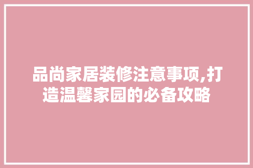 品尚家居装修注意事项,打造温馨家园的必备攻略 品尚家居装修注意事项,打造温馨家园的必备攻略 综合便民