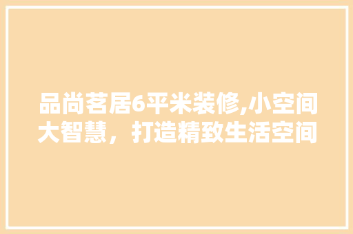 品尚茗居6平米装修,小空间大智慧，打造精致生活空间