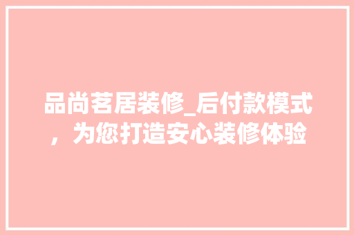 品尚茗居装修_后付款模式，为您打造安心装修体验