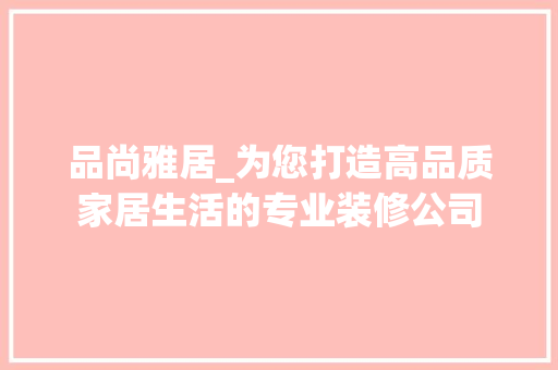 品尚雅居_为您打造高品质家居生活的专业装修公司