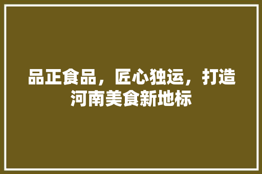 品正食品，匠心独运，打造河南美食新地标