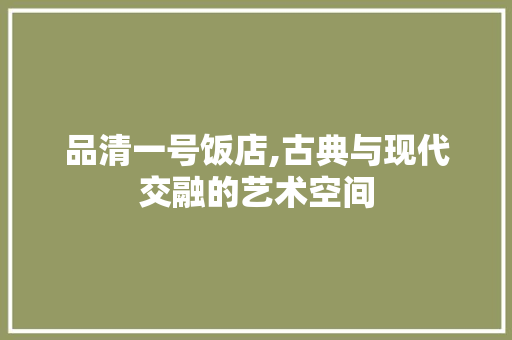 品清一号饭店,古典与现代交融的艺术空间 品清一号饭店,古典与现代交融的艺术空间 汽车维修