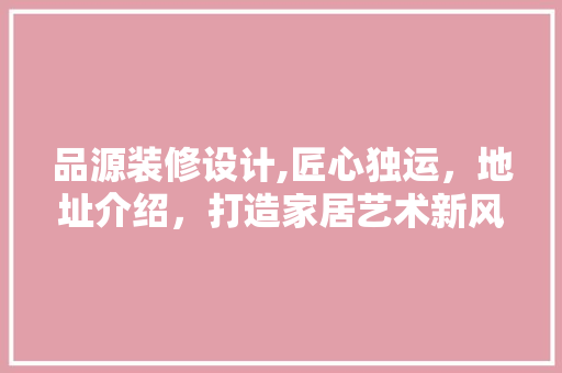 品源装修设计,匠心独运，地址介绍，打造家居艺术新风尚