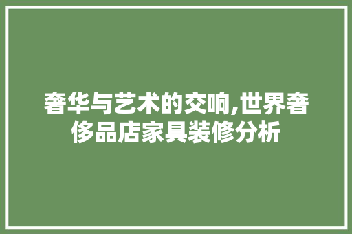 奢华与艺术的交响,世界奢侈品店家具装修分析 奢华与艺术的交响,世界奢侈品店家具装修分析 墙体维修