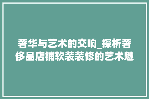 奢华与艺术的交响_探析奢侈品店铺软装装修的艺术魅力 奢华与艺术的交响_探析奢侈品店铺软装装修的艺术魅力 家电维修