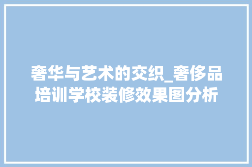 奢华与艺术的交织_奢侈品培训学校装修效果图分析