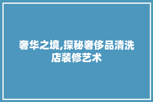 奢华之境,探秘奢侈品清洗店装修艺术