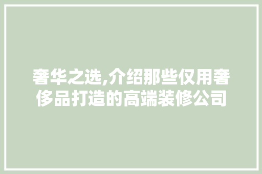 奢华之选,介绍那些仅用奢侈品打造的高端装修公司