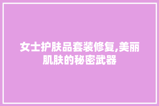 女士护肤品套装修复,美丽肌肤的秘密武器 女士护肤品套装修复,美丽肌肤的秘密武器 墙体维修