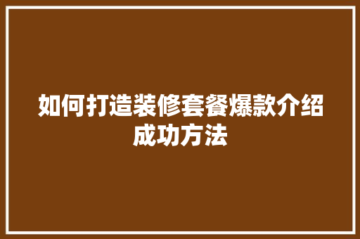 如何打造装修套餐爆款介绍成功方法 如何打造装修套餐爆款介绍成功方法 综合便民