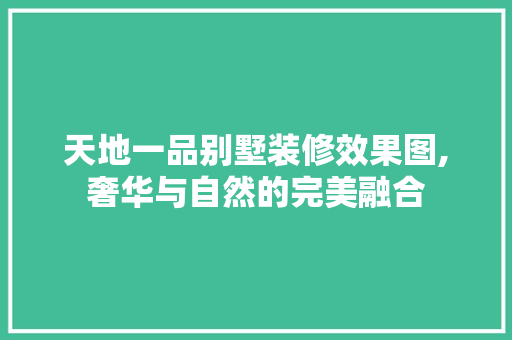 天地一品别墅装修效果图,奢华与自然的完美融合 天地一品别墅装修效果图,奢华与自然的完美融合 综合便民