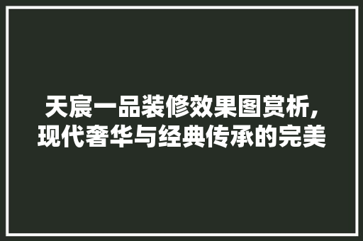 天宸一品装修效果图赏析,现代奢华与经典传承的完美融合 天宸一品装修效果图赏析,现代奢华与经典传承的完美融合 墙体维修