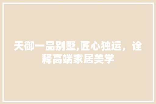 天御一品别墅,匠心独运，诠释高端家居美学 天御一品别墅,匠心独运，诠释高端家居美学 家电维修