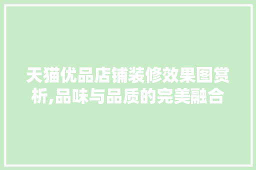 天猫优品店铺装修效果图赏析,品味与品质的完美融合 天猫优品店铺装修效果图赏析,品味与品质的完美融合 厨房维修