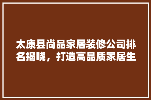 太康县尚品家居装修公司排名揭晓，打造高品质家居生活新标杆 太康县尚品家居装修公司排名揭晓，打造高品质家居生活新标杆 家电维修