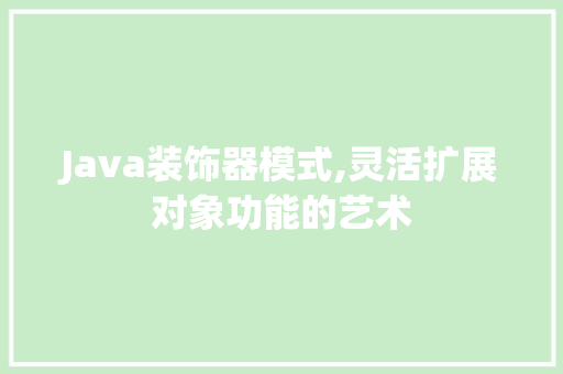 Java装饰器模式,灵活扩展对象功能的艺术