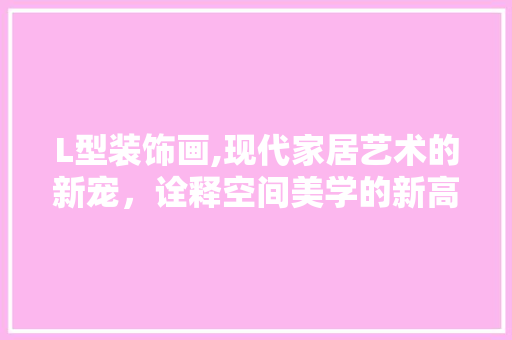 L型装饰画,现代家居艺术的新宠，诠释空间美学的新高度 L型装饰画,现代家居艺术的新宠，诠释空间美学的新高度 墙体维修