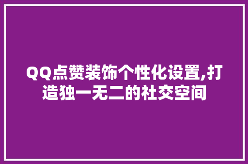 QQ点赞装饰个性化设置,打造独一无二的社交空间 QQ点赞装饰个性化设置,打造独一无二的社交空间 墙体维修
