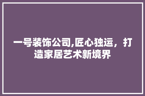 一号装饰公司,匠心独运，打造家居艺术新境界 一号装饰公司,匠心独运，打造家居艺术新境界 墙体维修