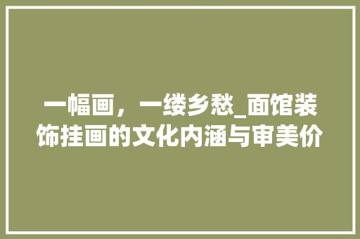 一幅画，一缕乡愁_面馆装饰挂画的文化内涵与审美价值 一幅画，一缕乡愁_面馆装饰挂画的文化内涵与审美价值 墙体维修