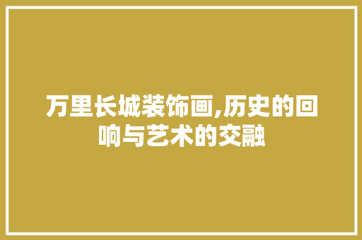 万里长城装饰画,历史的回响与艺术的交融 万里长城装饰画,历史的回响与艺术的交融 墙体维修