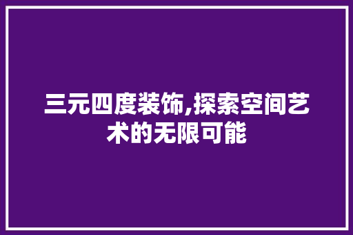 三元四度装饰,探索空间艺术的无限可能
