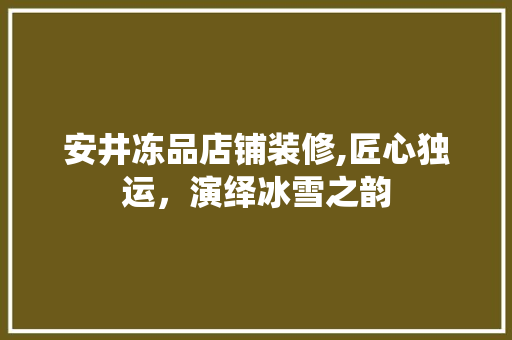 安井冻品店铺装修,匠心独运，演绎冰雪之韵 安井冻品店铺装修,匠心独运，演绎冰雪之韵 厨房维修