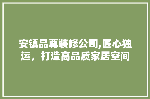 安镇品尊装修公司,匠心独运，打造高品质家居空间