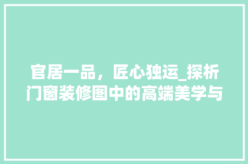 官居一品，匠心独运_探析门窗装修图中的高端美学与适用主义