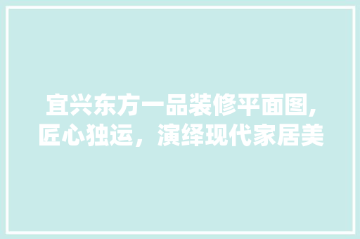宜兴东方一品装修平面图,匠心独运，演绎现代家居美学