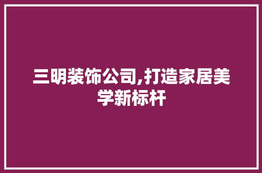 三明装饰公司,打造家居美学新标杆