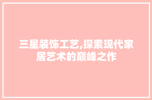 三星装饰工艺,探索现代家居艺术的巅峰之作