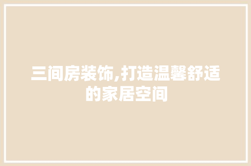 三间房装饰,打造温馨舒适的家居空间 三间房装饰,打造温馨舒适的家居空间 墙体维修