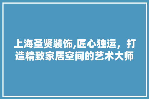 上海圣贤装饰,匠心独运，打造精致家居空间的艺术大师 上海圣贤装饰,匠心独运，打造精致家居空间的艺术大师 墙体维修