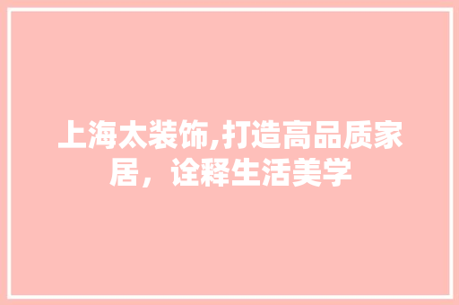 上海太装饰,打造高品质家居，诠释生活美学