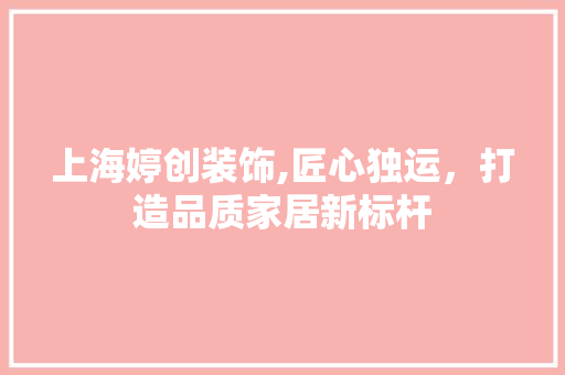 上海婷创装饰,匠心独运，打造品质家居新标杆