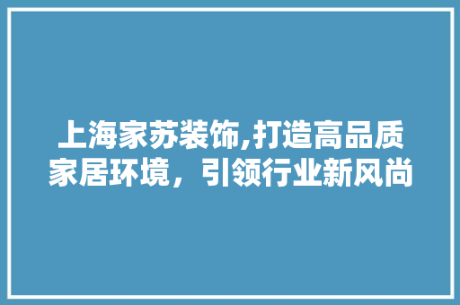 上海家苏装饰,打造高品质家居环境，引领行业新风尚