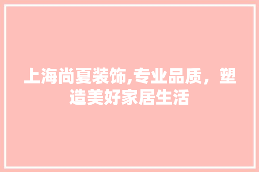 上海尚夏装饰,专业品质，塑造美好家居生活
