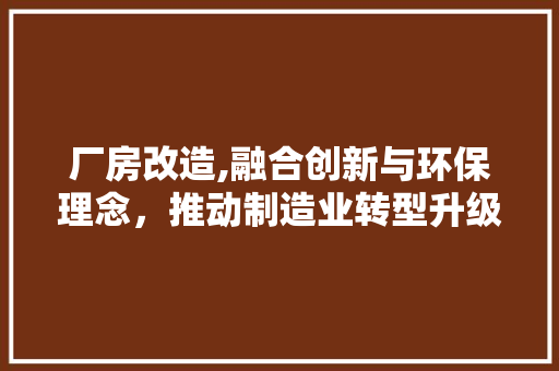 厂房改造,融合创新与环保理念，推动制造业转型升级 厨房维修