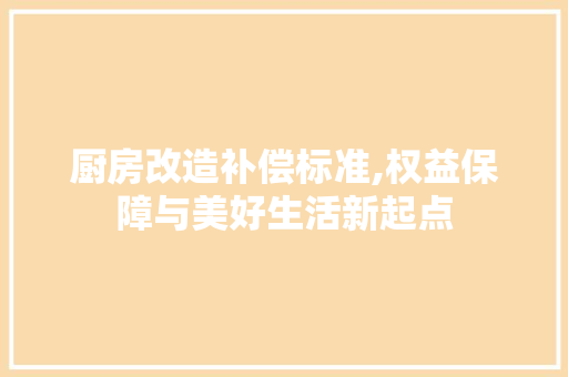 厨房改造补偿标准,权益保障与美好生活新起点 综合便民