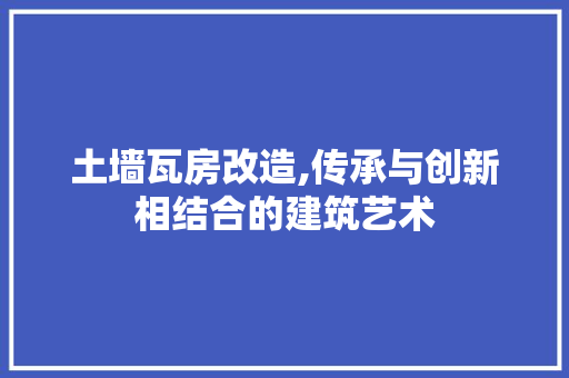 土墙瓦房改造,传承与创新相结合的建筑艺术