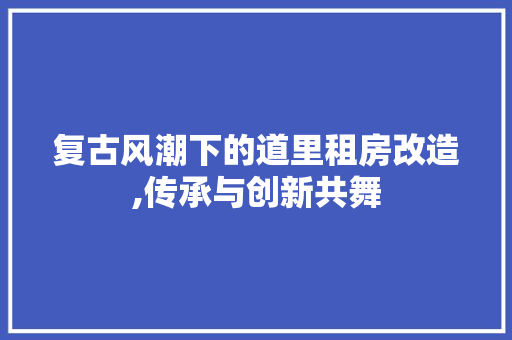复古风潮下的道里租房改造,传承与创新共舞