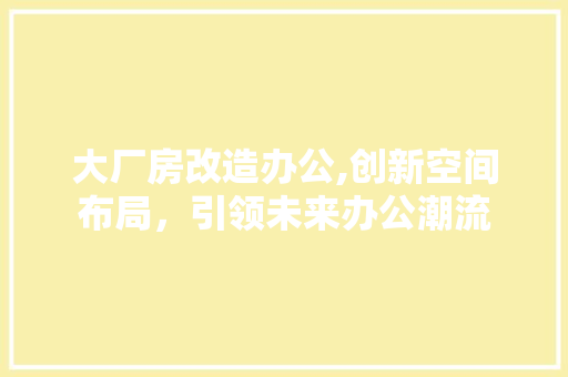 大厂房改造办公,创新空间布局，引领未来办公潮流
