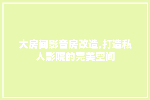 大房间影音房改造,打造私人影院的完美空间