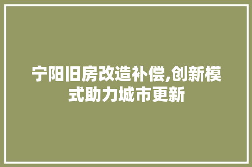 宁阳旧房改造补偿,创新模式助力城市更新