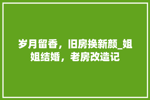 岁月留香，旧房换新颜_姐姐结婚，老房改造记